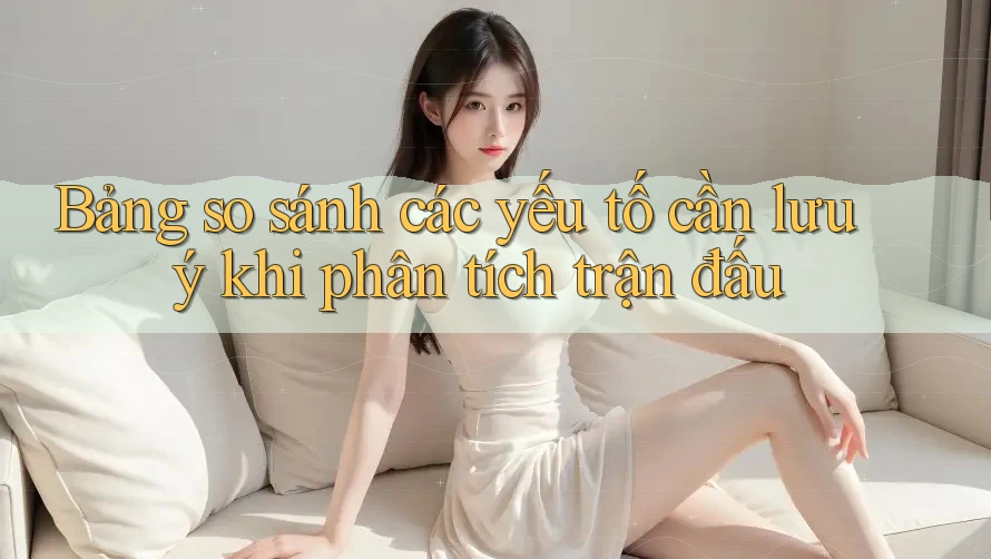 Bảng so sánh các yếu tố cần lưu ý khi phân tích trận đấu Bảng so sánh các yếu tố cần lưu ý khi phân tích trận đấu