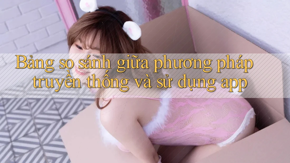 Bảng so sánh giữa phương pháp truyền thống và sử dụng app