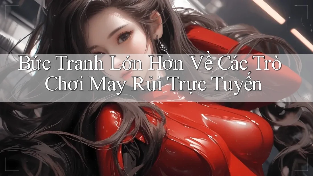 Bức Tranh Lớn Hơn Về Các Trò Chơi May Rủi Trực Tuyến