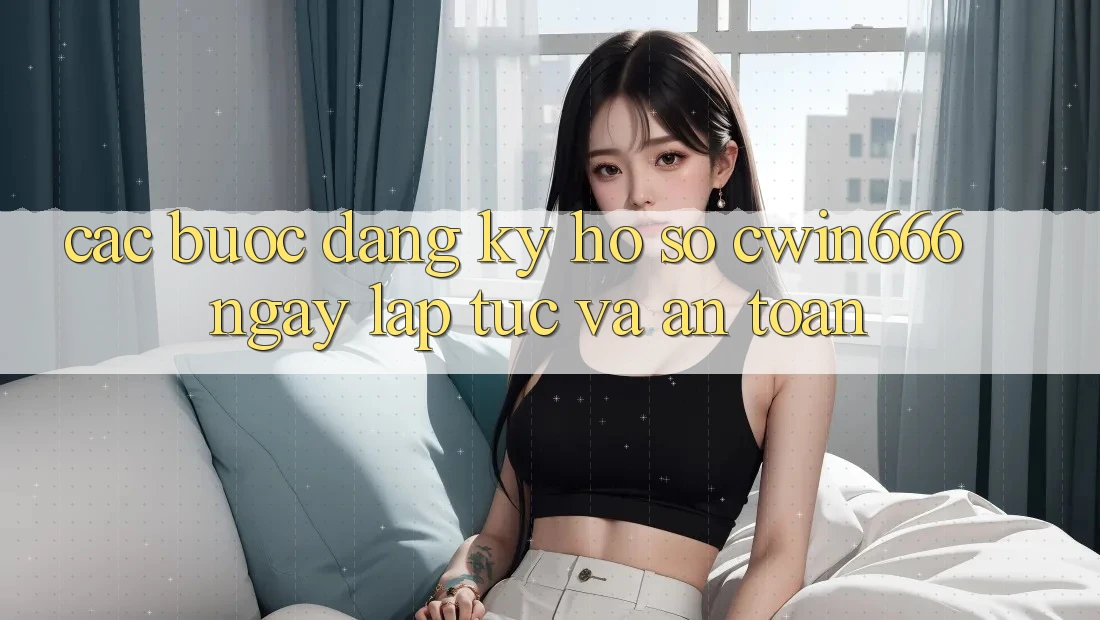 Các bước Đăng Ký Hồ sơ Cwin666 Ngay lập tức và An Toàn