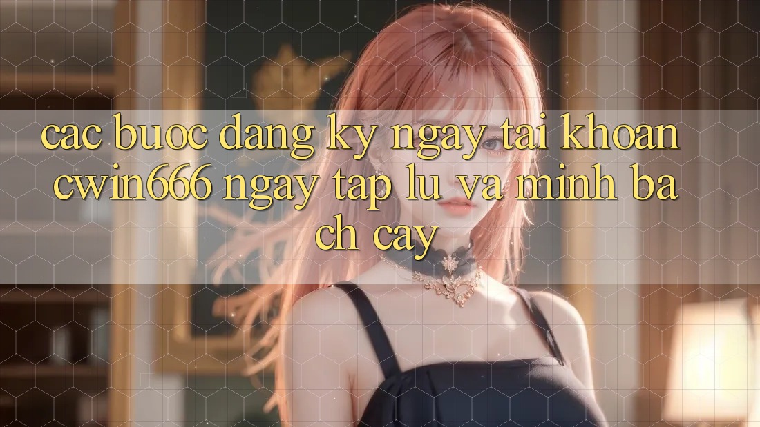 Các bước Đăng ký ngay Tài Khoản Cwin666 Ngay tắp lự và Minh bạch cậy Các bước Đăng ký ngay Tài Khoản Cwin666 Ngay tắp lự và Minh bạch cậy