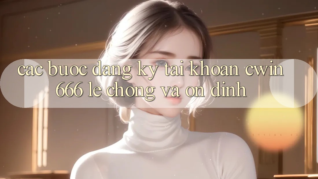 Các bước Đăng Ký Tài Khoản Cwin666 Lẹ Chóng và Ổn định