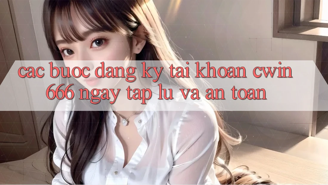 Các bước Đăng Ký Tài Khoản Cwin666 Ngay tắp lự và An Toàn Các bước Đăng Ký Tài Khoản Cwin666 Ngay tắp lự và An Toàn
