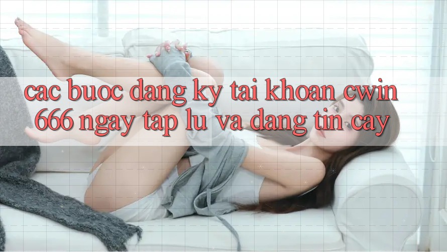 Các bước Đăng Ký Tài Khoản Cwin666 Ngay tắp lự và Đáng tin cậy