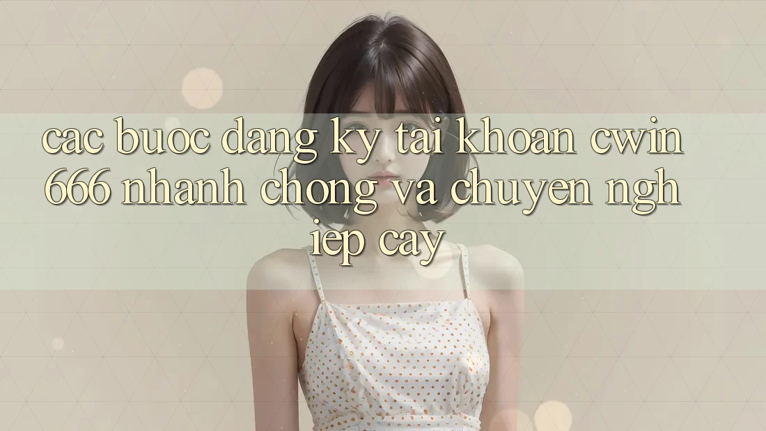 Các bước Đăng Ký Tài Khoản Cwin666 Nhanh chóng và Chuyên nghiệp cậy Các bước Đăng Ký Tài Khoản Cwin666 Nhanh chóng và Chuyên nghiệp cậy