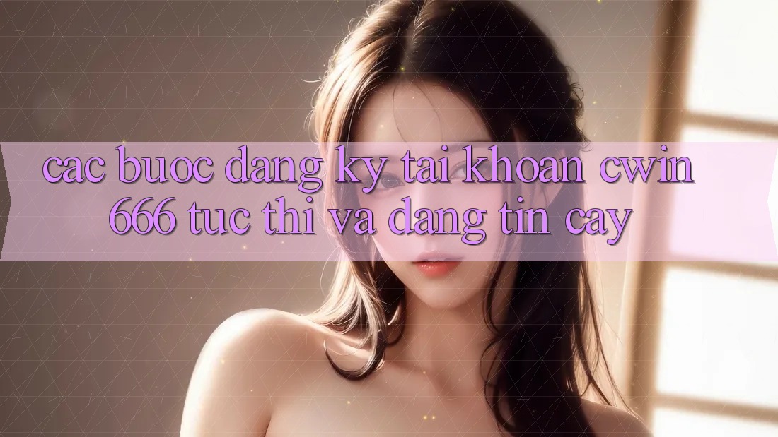 Các bước Đăng Ký Tài khoản Cwin666 Tức thì và Đáng tin cậy Các bước Đăng Ký Tài khoản Cwin666 Tức thì và Đáng tin cậy