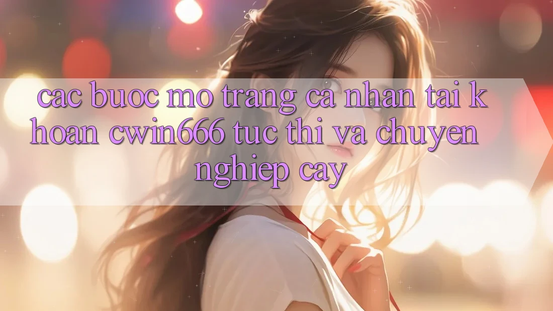 Các bước Mở trang cá nhân Tài Khoản Cwin666 Tức thì và Chuyên nghiệp cậy