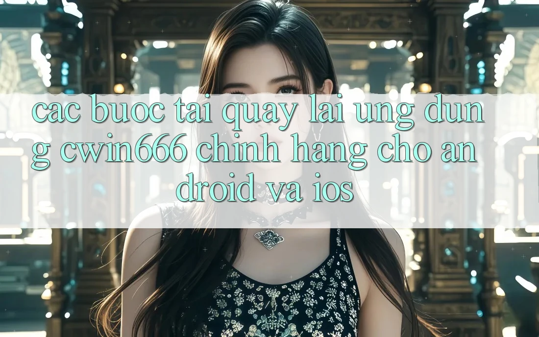 Các bước Tải quay lại Ứng dụng Cwin666 Chính Hãng Cho Android và iOS