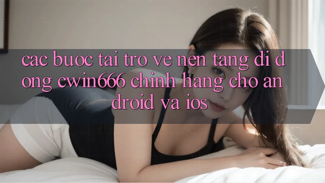 Các bước Tải trở về Nền tảng di động Cwin666 Chính Hãng Cho Android và iOS