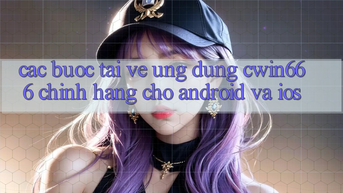 Các bước Tải về Ứng Dụng Cwin666 Chính Hãng Cho Android và iOS