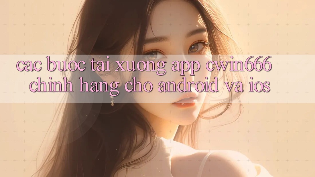 Các bước Tải xuống App Cwin666 Chính Hãng Cho Android và iOS