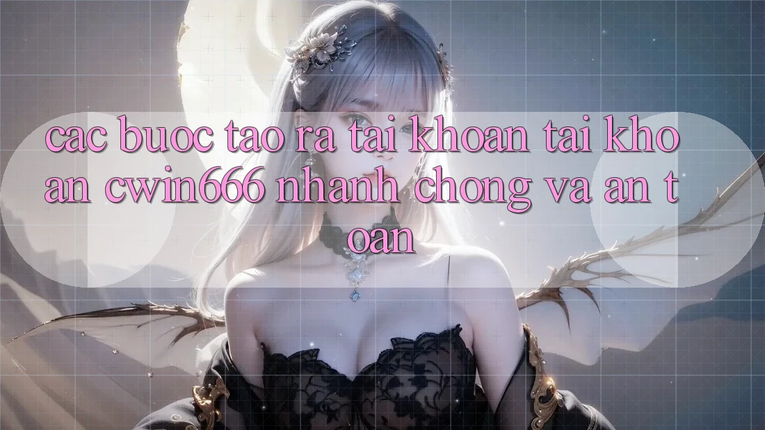 Các bước Tạo ra tài khoản Tài Khoản Cwin666 Nhanh Chóng và An Toàn