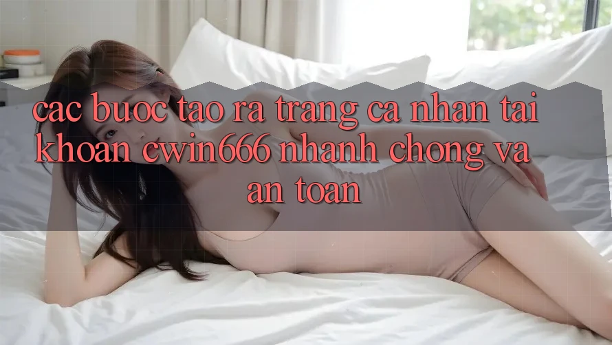 Các bước Tạo ra trang cá nhân Tài Khoản Cwin666 Nhanh Chóng và An Toàn