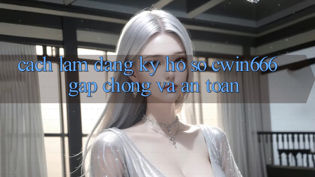 Cách làm Đăng Ký Hồ sơ Cwin666 Gấp Chóng và An Toàn Cách làm Đăng Ký Hồ sơ Cwin666 Gấp Chóng và An Toàn