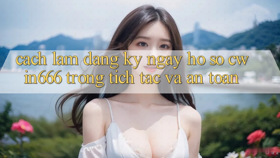 Cách làm Đăng ký ngay Hồ sơ Cwin666 Trong tích tắc và An Toàn Cách làm Đăng ký ngay Hồ sơ Cwin666 Trong tích tắc và An Toàn