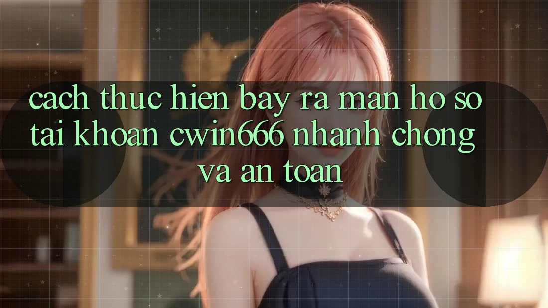 Cách thực hiện Bày ra màn hồ sơ Tài Khoản Cwin666 Nhanh chóng và An Toàn