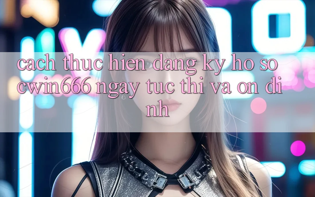 Cách thực hiện Đăng Ký Hồ sơ Cwin666 Ngay tức thì và Ổn định