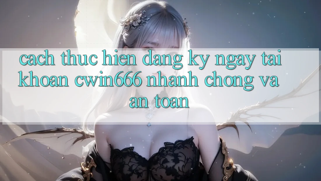 Cách thực hiện Đăng ký ngay Tài Khoản Cwin666 Nhanh Chóng và An Toàn