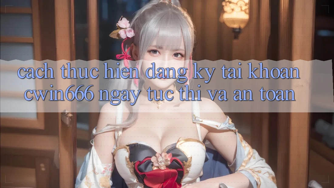 Cách thực hiện Đăng Ký Tài Khoản Cwin666 Ngay tức thì và An Toàn