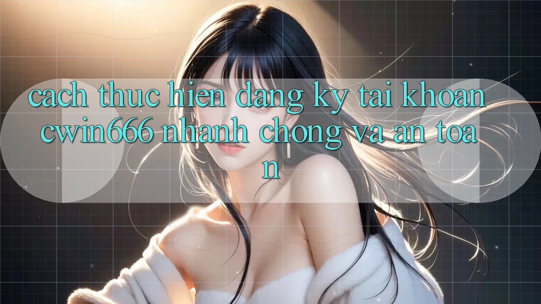 Cách thực hiện Đăng Ký Tài Khoản Cwin666 Nhanh Chóng và An Toàn