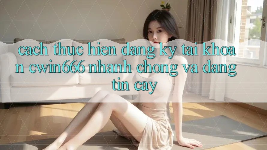 Cách thực hiện Đăng Ký Tài Khoản Cwin666 Nhanh Chóng và Đáng tin cậy