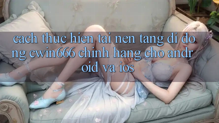 Cách thực hiện Tải Nền tảng di động Cwin666 Chính Hãng Cho Android và iOS