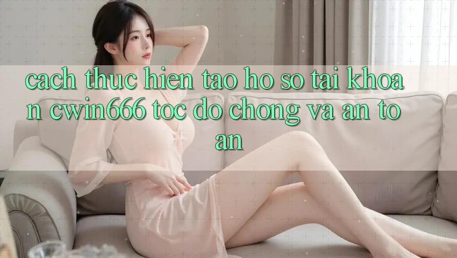 Cách thực hiện Tạo hồ sơ Tài Khoản Cwin666 Tốc độ chóng và An Toàn