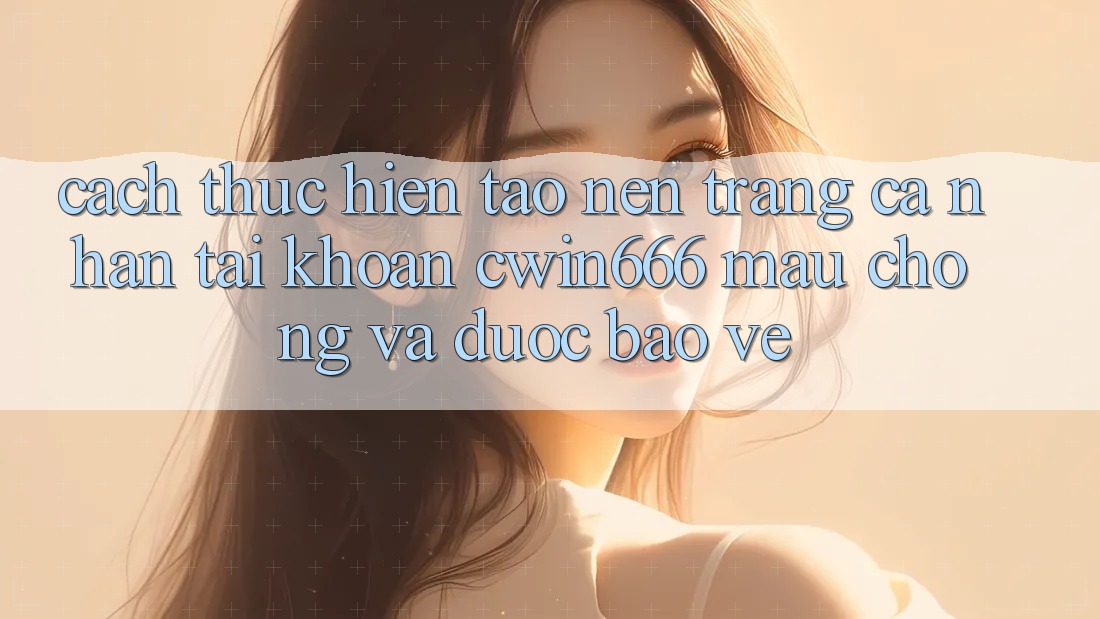 Cách thực hiện Tạo nên trang cá nhân Tài Khoản Cwin666 Mau Chóng và Được bảo vệ