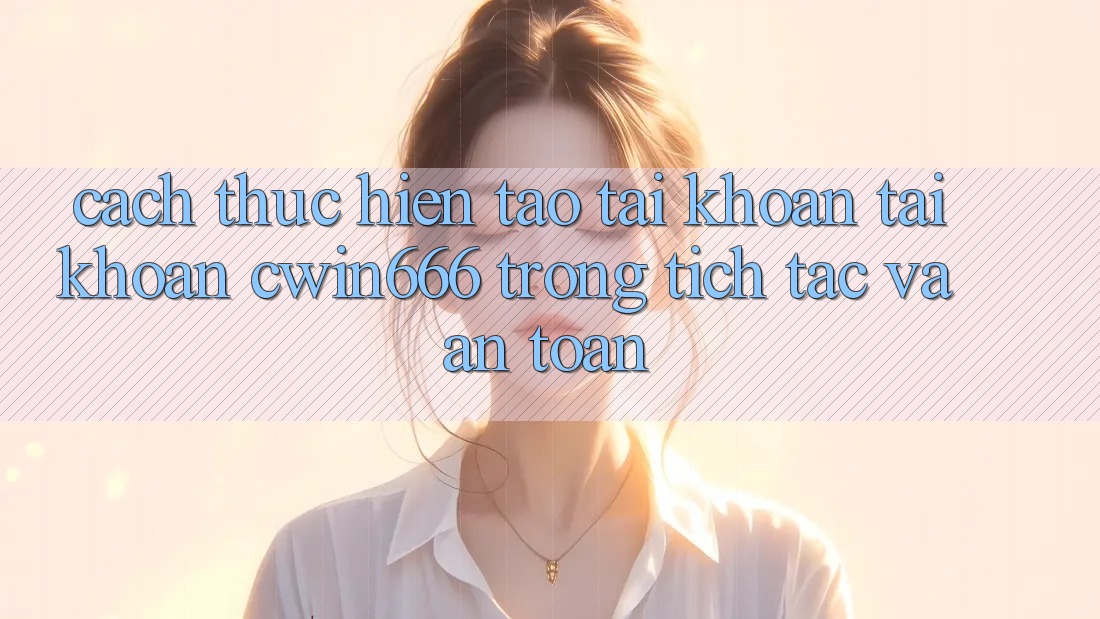 Cách thực hiện Tạo tài khoản Tài Khoản Cwin666 Trong tích tắc và An Toàn