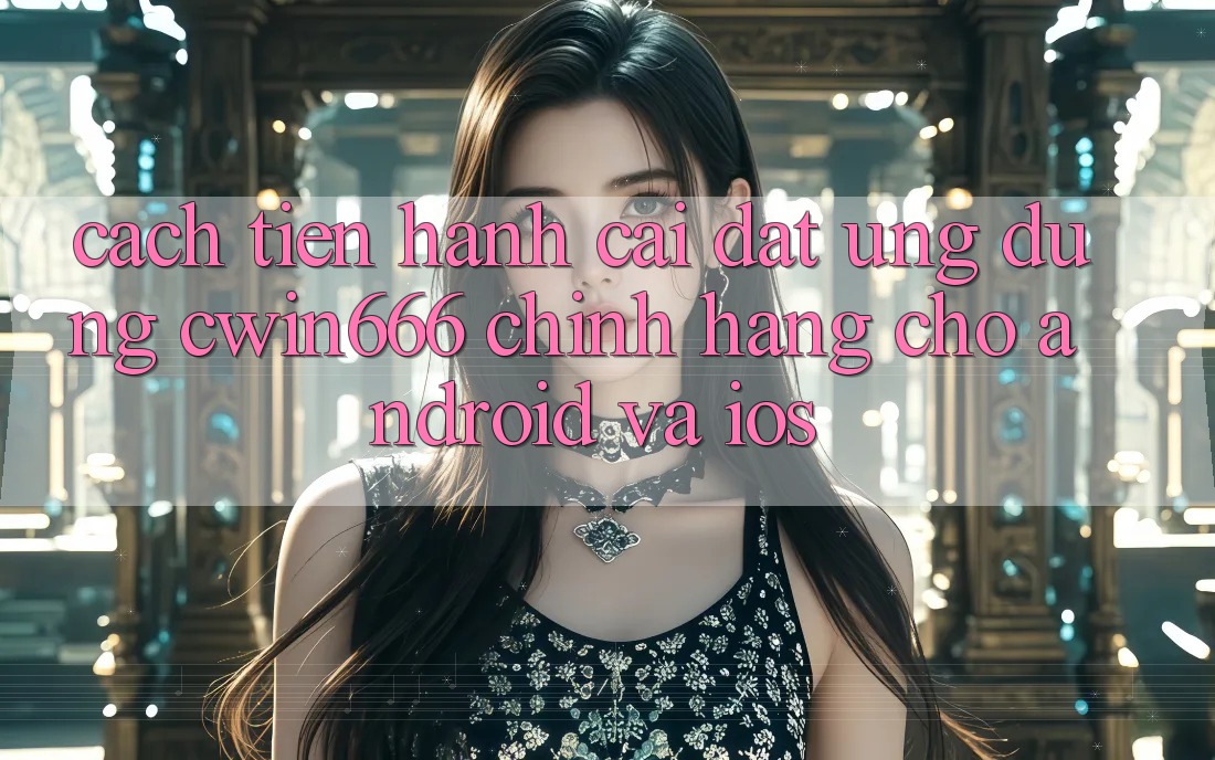 Cách tiến hành Cài đặt Ứng Dụng Cwin666 Chính Hãng Cho Android và iOS