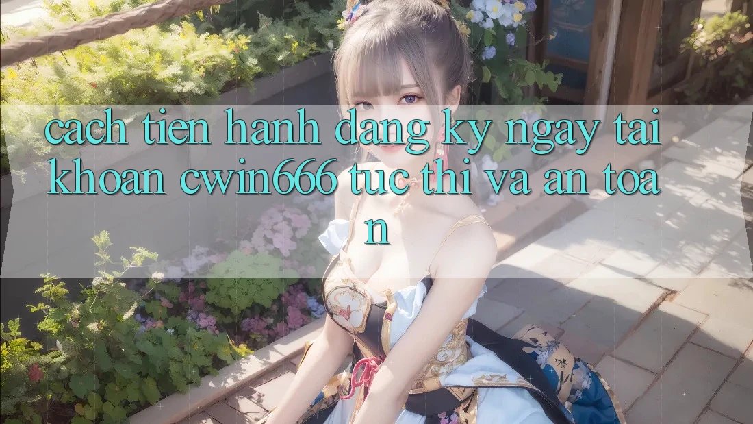 Cách tiến hành Đăng ký ngay Tài Khoản Cwin666 Tức thì và An Toàn Cách tiến hành Đăng ký ngay Tài Khoản Cwin666 Tức thì và An Toàn