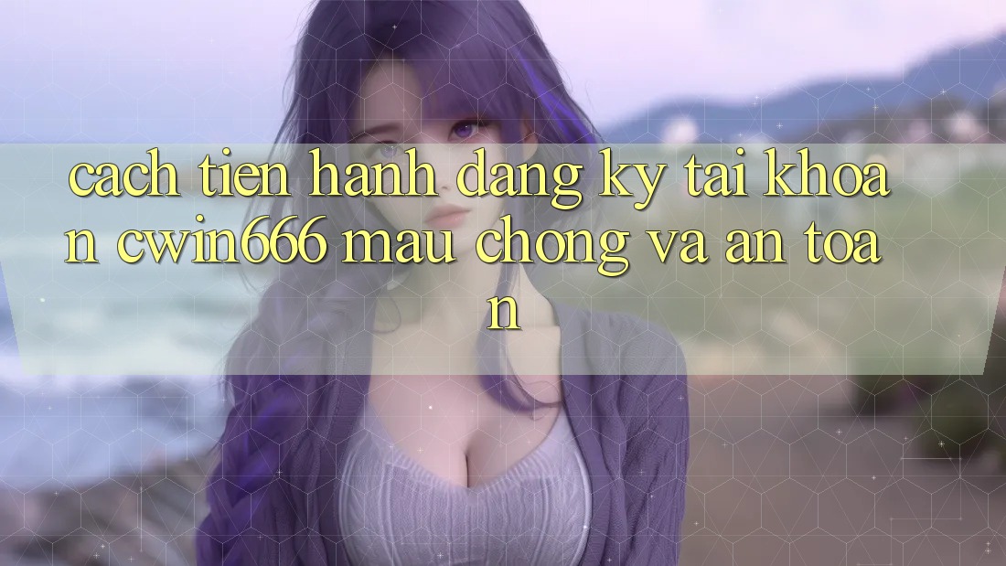 Cách tiến hành Đăng Ký Tài Khoản Cwin666 Mau Chóng và An Toàn Cách tiến hành Đăng Ký Tài Khoản Cwin666 Mau Chóng và An Toàn