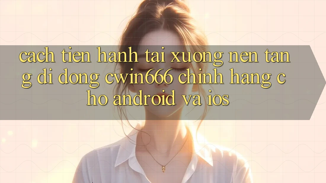 Cách tiến hành Tải xuống Nền tảng di động Cwin666 Chính Hãng Cho Android và iOS Cách tiến hành Tải xuống Nền tảng di động Cwin666 Chính Hãng Cho Android và iOS