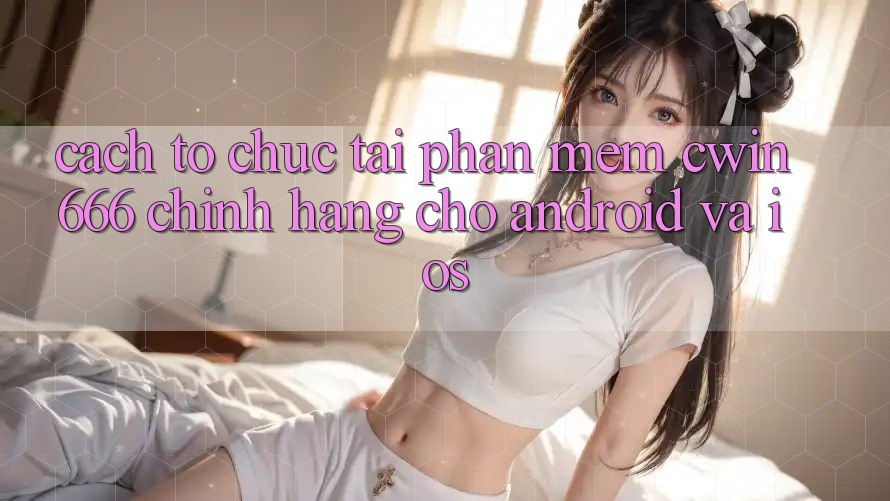 Cách tổ chức Tải Phần mềm Cwin666 Chính Hãng Cho Android và iOS