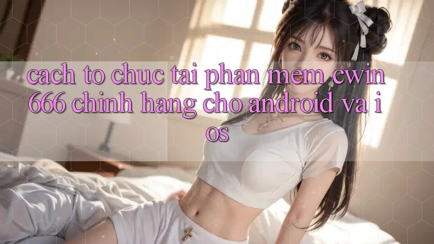 Cách tổ chức Tải Phần mềm Cwin666 Chính Hãng Cho Android và iOS