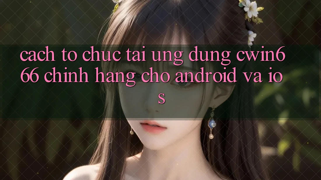 Cách tổ chức Tải Ứng Dụng Cwin666 Chính Hãng Cho Android và iOS
