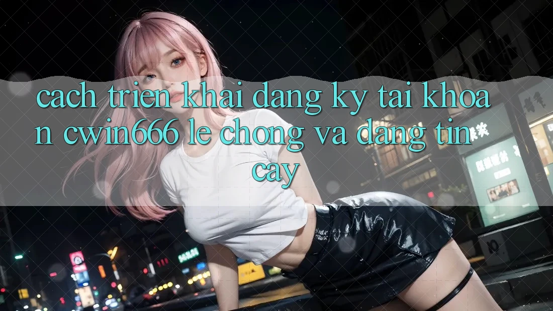 Cách triển khai Đăng Ký Tài Khoản Cwin666 Lẹ Chóng và Đáng tin cậy