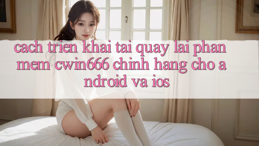 Cách triển khai Tải quay lại Phần mềm Cwin666 Chính Hãng Cho Android và iOS