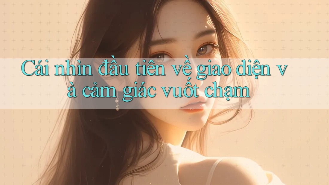 Cái nhìn đầu tiên về giao diện và cảm giác vuốt chạm Cái nhìn đầu tiên về giao diện và cảm giác vuốt chạm