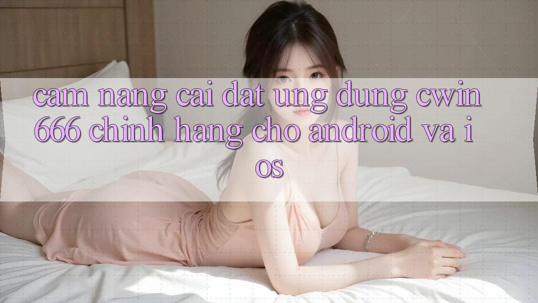 Cẩm nang Cài đặt Ứng Dụng Cwin666 Chính Hãng Cho Android và iOS Cẩm nang Cài đặt Ứng Dụng Cwin666 Chính Hãng Cho Android và iOS