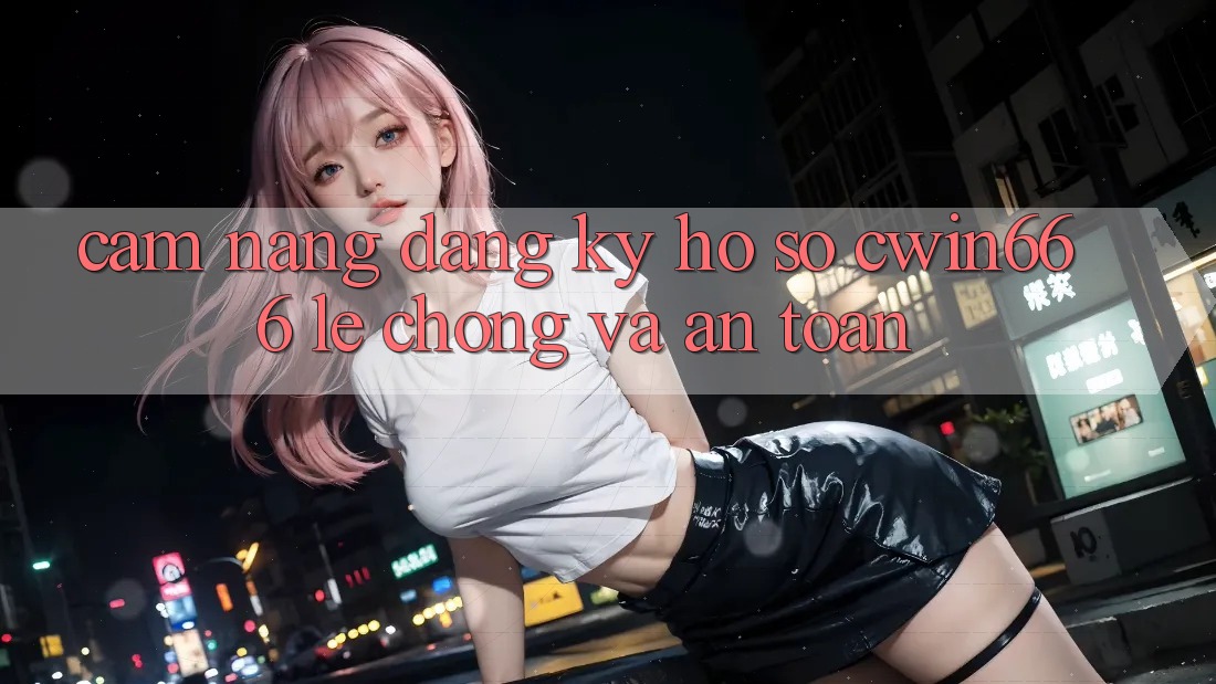 Cẩm nang Đăng Ký Hồ sơ Cwin666 Lẹ Chóng và An Toàn Cẩm nang Đăng Ký Hồ sơ Cwin666 Lẹ Chóng và An Toàn