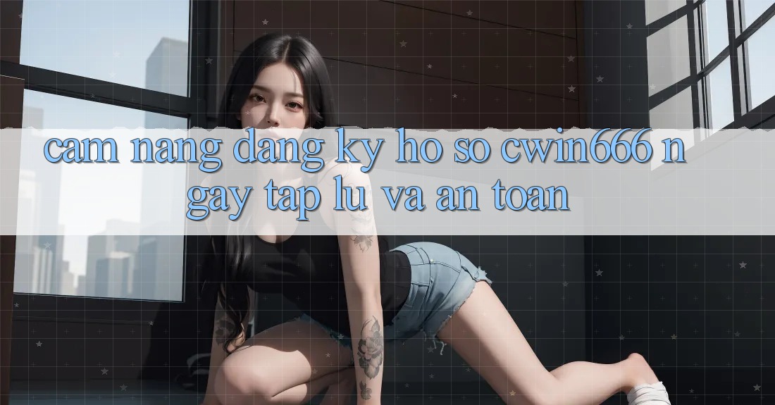 Cẩm nang Đăng Ký Hồ sơ Cwin666 Ngay tắp lự và An Toàn