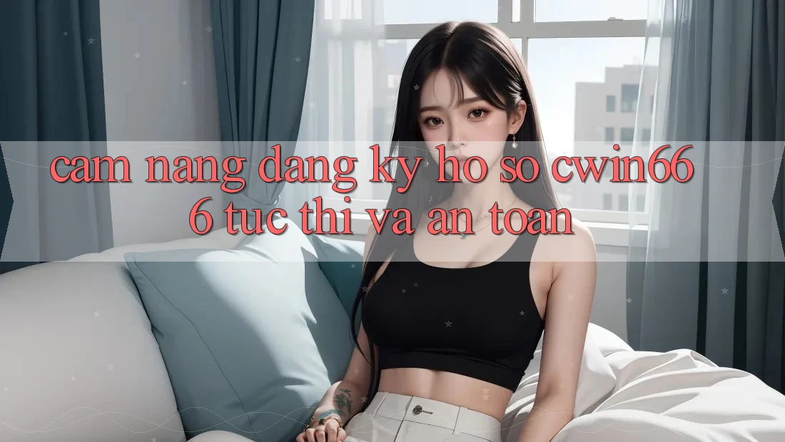 Cẩm nang Đăng Ký Hồ sơ Cwin666 Tức thì và An Toàn