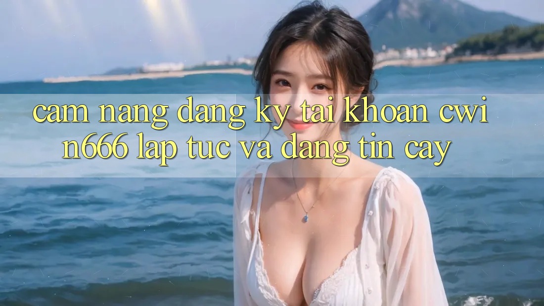 Cẩm nang Đăng Ký Tài Khoản Cwin666 Lập tức và Đáng tin cậy