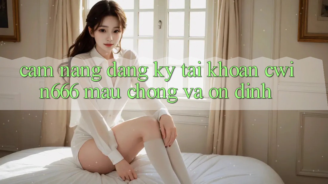 Cẩm nang Đăng Ký Tài Khoản Cwin666 Mau Chóng và Ổn định