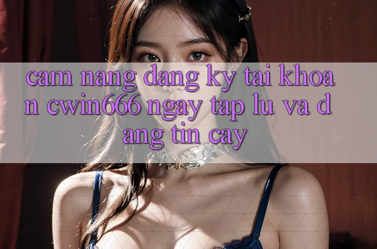 Cẩm nang Đăng Ký Tài Khoản Cwin666 Ngay tắp lự và Đáng tin cậy Cẩm nang Đăng Ký Tài Khoản Cwin666 Ngay tắp lự và Đáng tin cậy