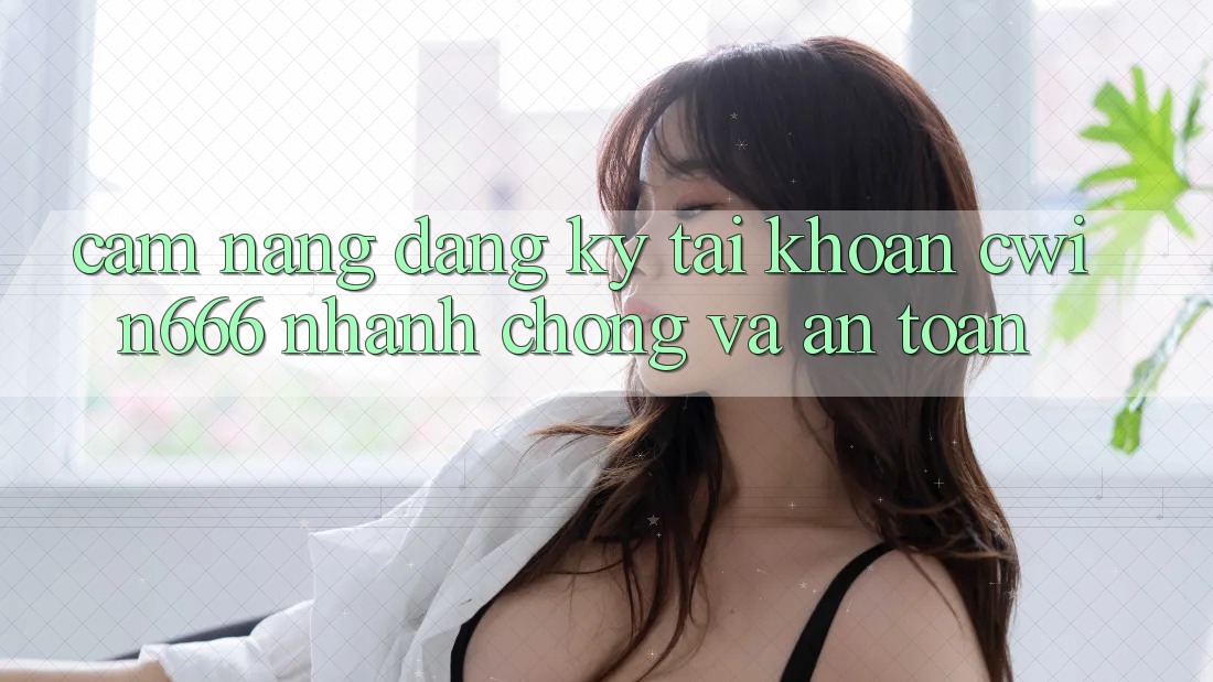 Cẩm nang Đăng Ký Tài Khoản Cwin666 Nhanh Chóng và An Toàn