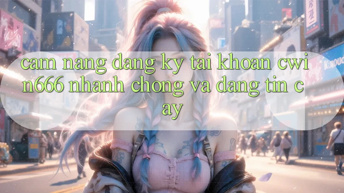 Cẩm nang Đăng Ký Tài Khoản Cwin666 Nhanh chóng và Đáng tin cậy