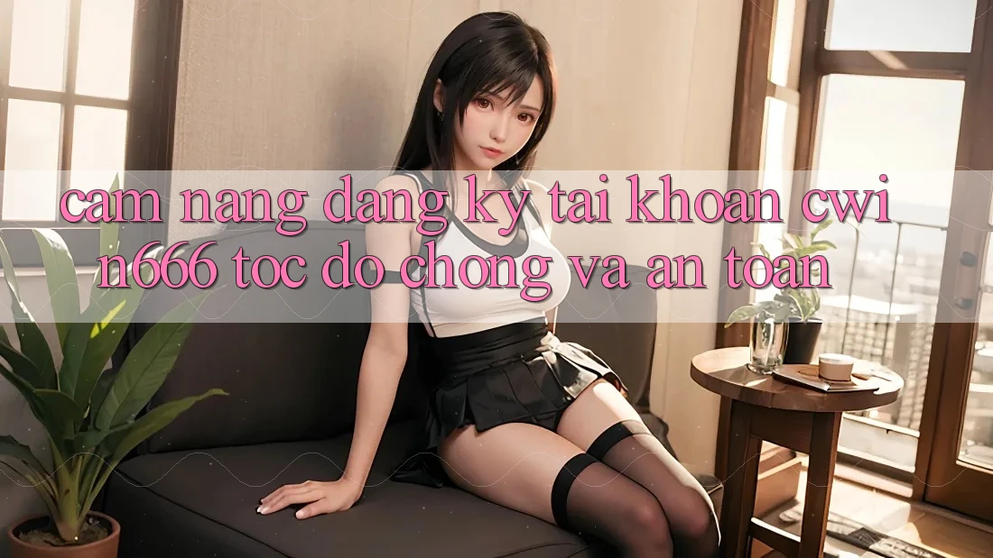 Cẩm nang Đăng Ký Tài Khoản Cwin666 Tốc độ Chóng và An Toàn