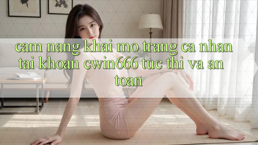 Cẩm nang Khai mở trang cá nhân Tài Khoản Cwin666 Tức thì và An Toàn